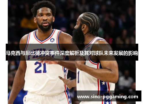 马克西与恩比德冲突事件深度解析及其对球队未来发展的影响 马克西与恩比德冲突事件深度解析及其对球队未来发展的影响