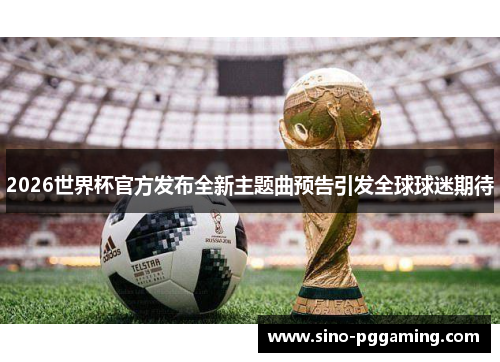2026世界杯官方发布全新主题曲预告引发全球球迷期待