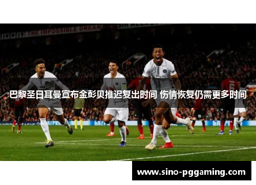 巴黎圣日耳曼宣布金彭贝推迟复出时间 伤情恢复仍需更多时间