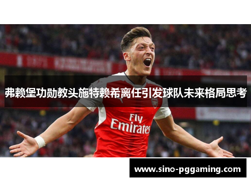 弗赖堡功勋教头施特赖希离任引发球队未来格局思考