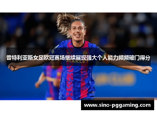 普特利亚斯女足欧冠赛场继续展现强大个人能力频频破门得分