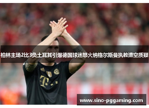 柏林主场2比3负土耳其引爆德国球迷怒火纳格尔斯曼执教遭空质疑 柏林主场2比3负土耳其引爆德国球迷怒火纳格尔斯曼执教遭空质疑