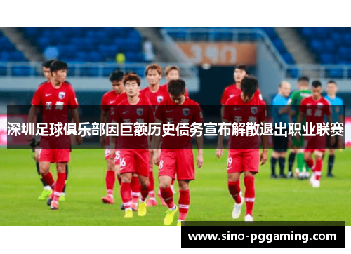 深圳足球俱乐部因巨额历史债务宣布解散退出职业联赛