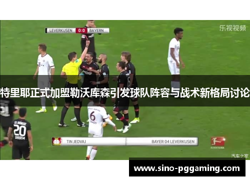 特里耶正式加盟勒沃库森引发球队阵容与战术新格局讨论