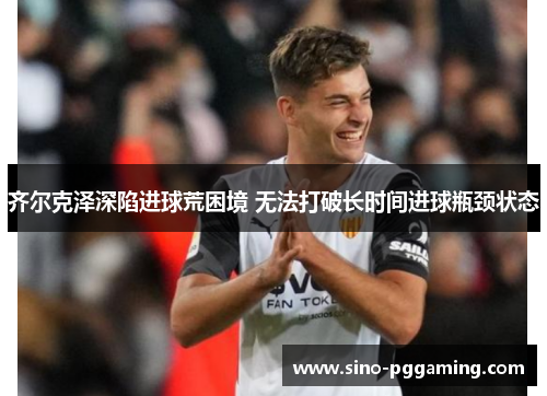 齐尔克泽深陷进球荒困境 无法打破长时间进球瓶颈状态 齐尔克泽深陷进球荒困境 无法打破长时间进球瓶颈状态