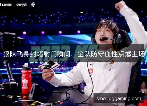狼队飞身封堵射门瞬间,全队防守血性点燃主场 狼队飞身封堵射门瞬间,全队防守血性点燃主场